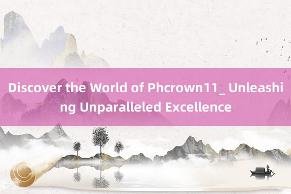 Discover the World of Phcrown11_ Unleashing Unparalleled Excellence