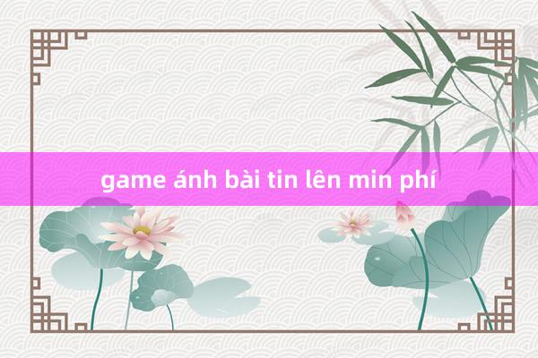 game ánh bài tin lên min phí