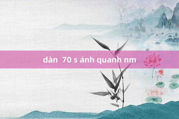 dàn  70 s ánh quanh nm