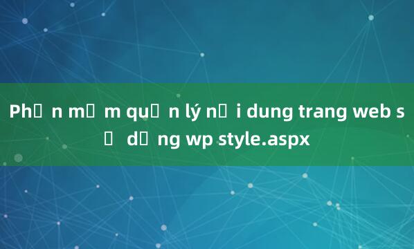 Phần mềm quản lý nội dung trang web sử dụng wp style.aspx