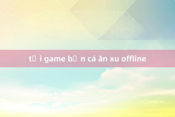 tải game bắn cá ăn xu offline