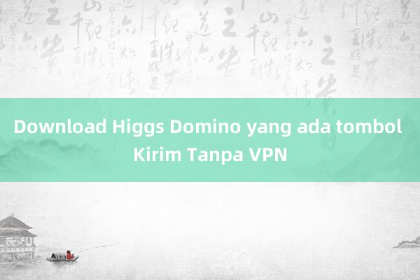 Download Higgs Domino yang ada tombol Kirim Tanpa VPN