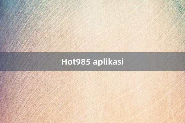 Hot985 aplikasi