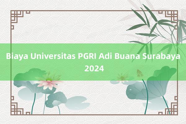 Biaya Universitas PGRI Adi Buana Surabaya 2024