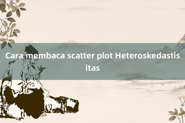 Cara membaca scatter plot Heteroskedastisitas