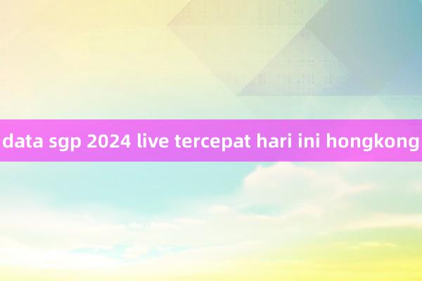 data sgp 2024 live tercepat hari ini hongkong