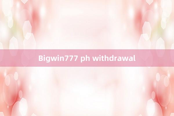 Bigwin777 ph withdrawal